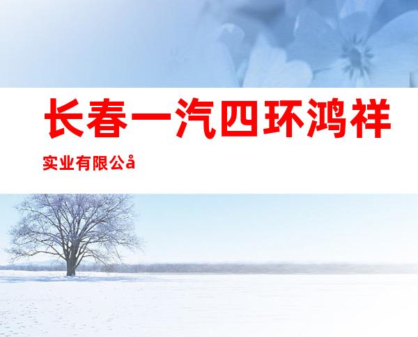 长春一汽四环鸿祥实业有限公司